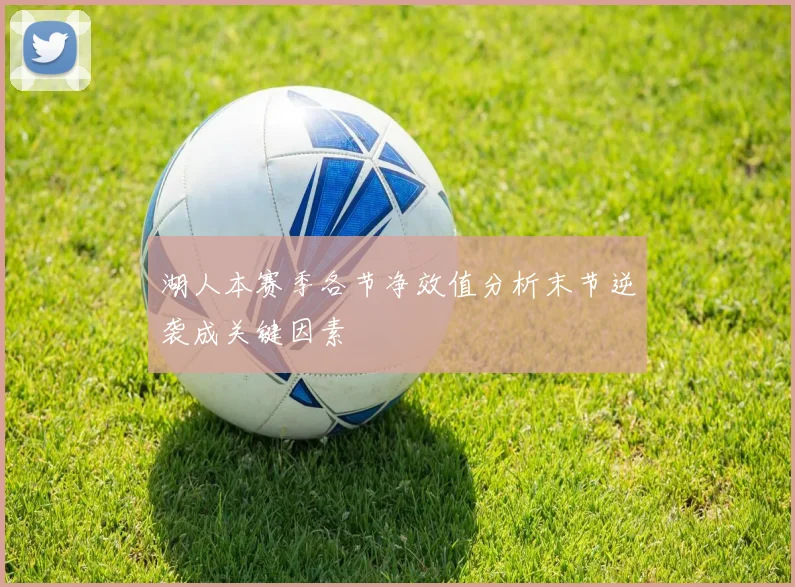 湖人本赛季各节净效值分析末节逆袭成关键因素