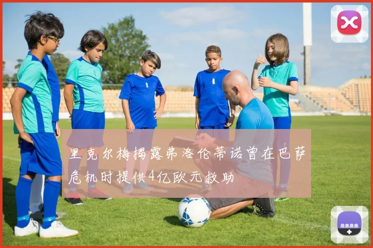 里克尔梅揭露弗洛伦蒂诺曾在巴萨危机时提供4亿欧元救助