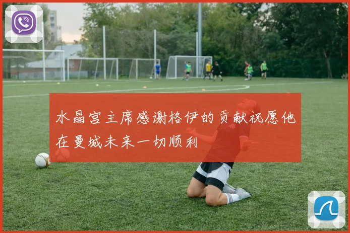 水晶宫主席感谢格伊的贡献祝愿他在曼城未来一切顺利