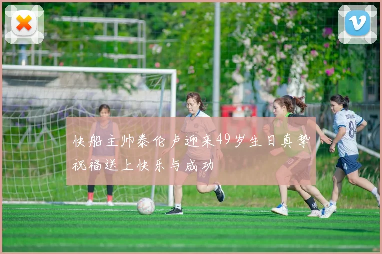 快船主帅泰伦卢迎来49岁生日真挚祝福送上快乐与成功