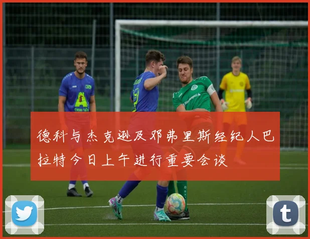 德科与杰克逊及邓弗里斯经纪人巴拉特今日上午进行重要会谈