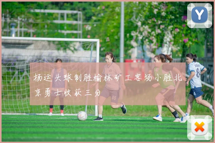 杨运头球制胜榆林矿工客场小胜北京勇士收获三分
