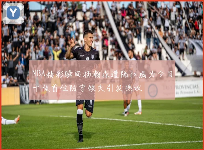 NBA精彩瞬间杨瀚森遭隔扣成为今日十佳首位防守缺失引发热议