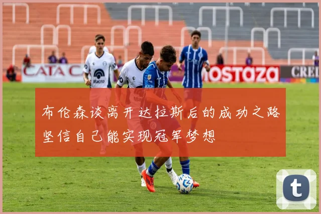 布伦森谈离开达拉斯后的成功之路坚信自己能实现冠军梦想