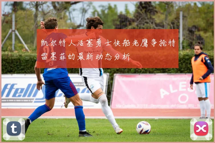 凯尔特人活塞勇士快船老鹰争抢特雷墨菲的最新动态分析