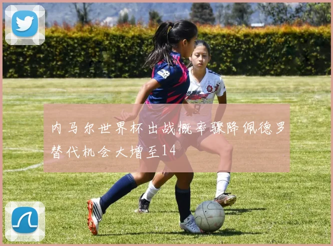 内马尔世界杯出战概率骤降佩德罗替代机会大增至14