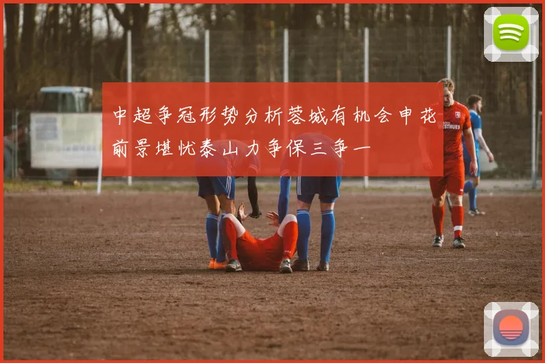 中超争冠形势分析蓉城有机会申花前景堪忧泰山力争保三争一