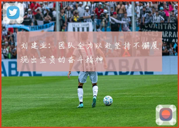 刘建业：团队全力以赴坚持不懈展现出宝贵的奋斗精神