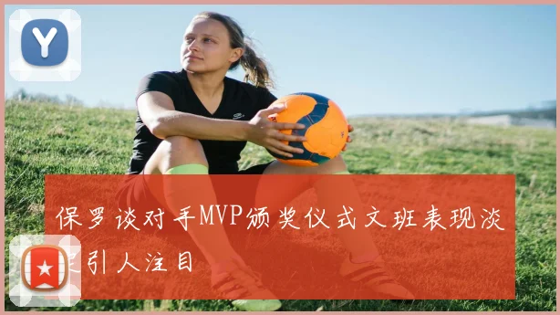 保罗谈对手MVP颁奖仪式文班表现淡定引人注目