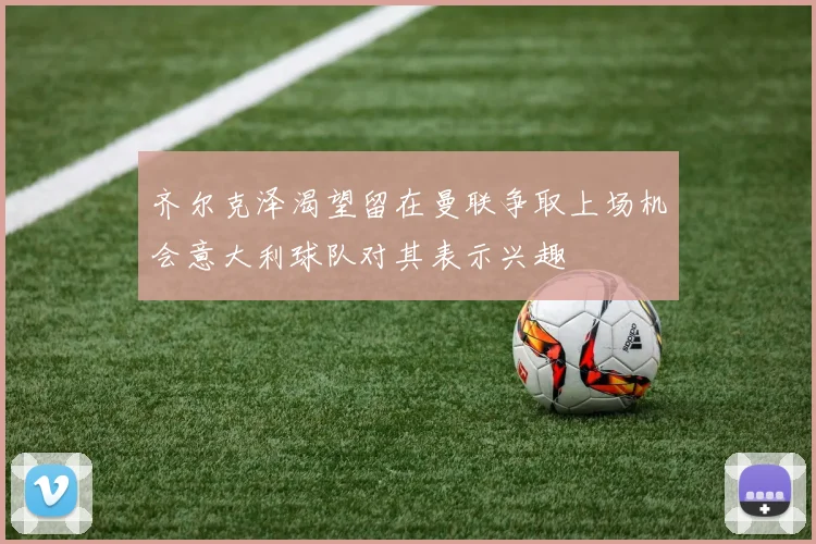 齐尔克泽渴望留在曼联争取上场机会意大利球队对其表示兴趣
