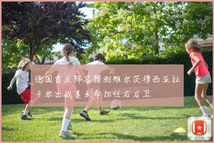 德国首发阵容预测维尔茨穆西亚拉卡尔出战基米希担任右后卫