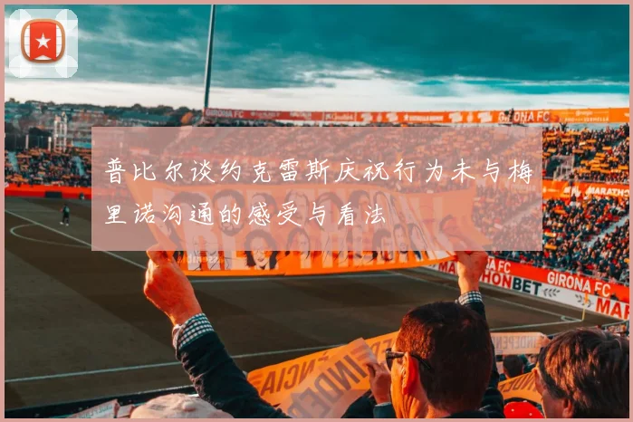 普比尔谈约克雷斯庆祝行为未与梅里诺沟通的感受与看法