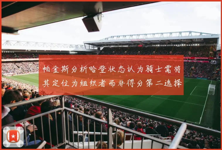 帕金斯分析哈登状态认为骑士需将其定位为组织者而非得分第二选择